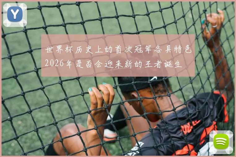 世界杯历史上的首次冠军各具特色2026年是否会迎来新的王者诞生