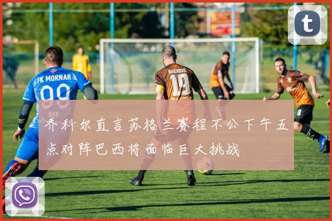 乔科尔直言苏格兰赛程不公下午五点对阵巴西将面临巨大挑战