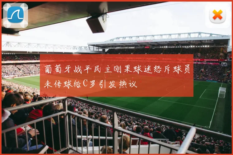 葡萄牙战平民主刚果球迷怒斥球员未传球给C罗引发热议